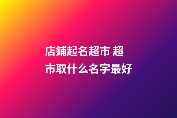 店鋪起名超市 超市取什么名字最好-第1張-店鋪起名-玄機(jī)派